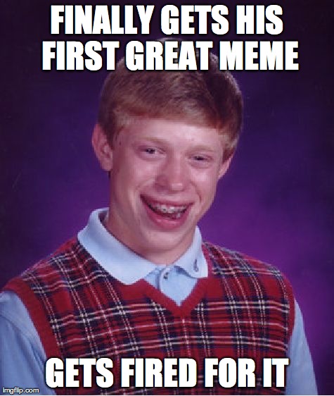 Bad Luck Brian Meme | FINALLY GETS HIS FIRST GREAT MEME GETS FIRED FOR IT | image tagged in memes,bad luck brian | made w/ Imgflip meme maker