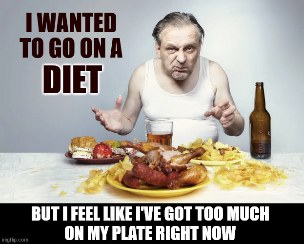 Eat it! Eat it! If it gets too cold reheat it. | I WANTED
TO GO ON A; DIET; DJ Anomalous; BUT I FEEL LIKE I'VE GOT TOO MUCH
ON MY PLATE RIGHT NOW | image tagged in overweight,diet,too much food,old man,emo | made w/ Imgflip meme maker