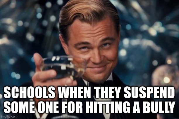 Leonardo Dicaprio Cheers | SCHOOLS WHEN THEY SUSPEND SOME ONE FOR HITTING A BULLY | image tagged in memes,leonardo dicaprio cheers | made w/ Imgflip meme maker