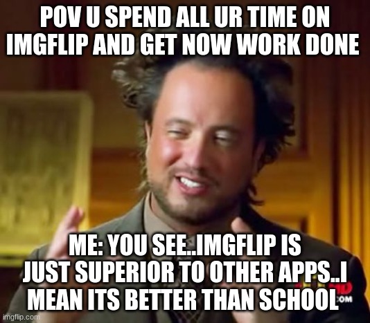 Who agrees | POV U SPEND ALL UR TIME ON IMGFLIP AND GET NOW WORK DONE; ME: YOU SEE..IMGFLIP IS JUST SUPERIOR TO OTHER APPS..I MEAN ITS BETTER THAN SCHOOL | image tagged in memes,ancient aliens | made w/ Imgflip meme maker