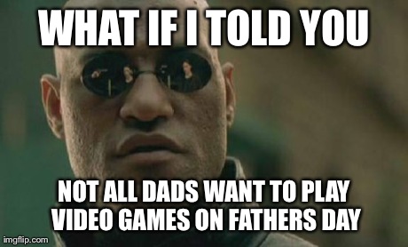 Matrix Morpheus Meme | WHAT IF I TOLD YOU NOT ALL DADS WANT TO PLAY VIDEO GAMES ON FATHERS DAY | image tagged in memes,matrix morpheus | made w/ Imgflip meme maker