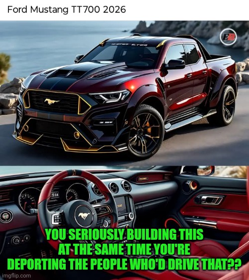 Funny | YOU SERIOUSLY BUILDING THIS AT THE SAME TIME YOU'RE DEPORTING THE PEOPLE WHO'D DRIVE THAT?? | image tagged in funny,ford truck,ford mustang,pinata,deportation,buy | made w/ Imgflip meme maker