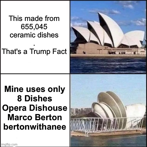 Opera Dishouse | This made from
655,045
ceramic dishes
.
That's a Trump Fact; Mine uses only
8 Dishes
Opera Dishouse
Marco Berton
bertonwithanee | image tagged in sydney opera house vs dishes,marco,dish,sydney,opera,house | made w/ Imgflip meme maker