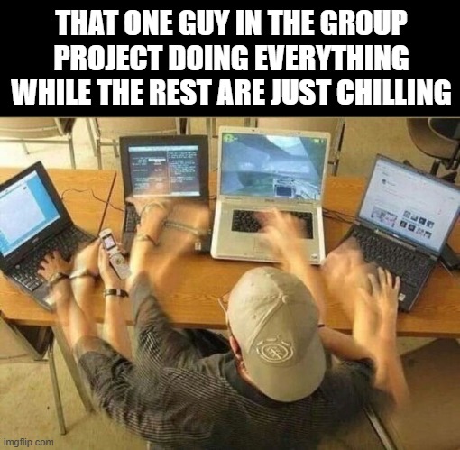 group project | THAT ONE GUY IN THE GROUP PROJECT DOING EVERYTHING WHILE THE REST ARE JUST CHILLING | image tagged in memes | made w/ Imgflip meme maker