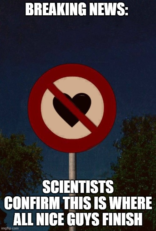 love | BREAKING NEWS:; SCIENTISTS CONFIRM THIS IS WHERE ALL NICE GUYS FINISH | image tagged in memes | made w/ Imgflip meme maker