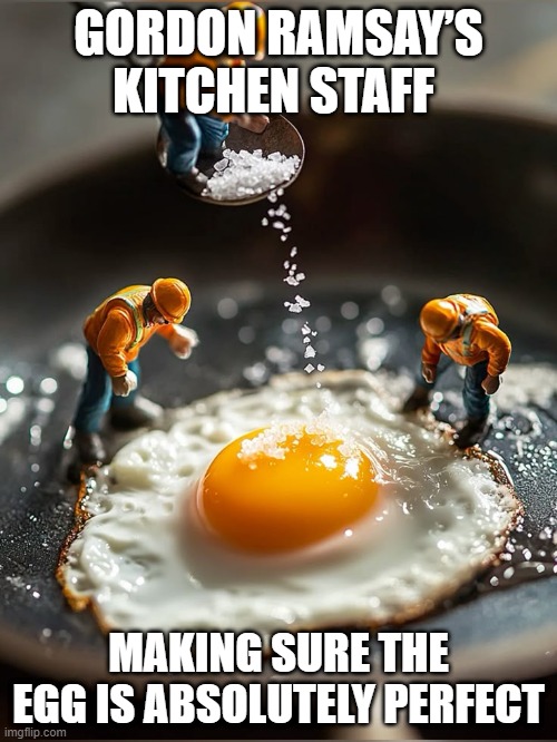 Gordon Ramsay | GORDON RAMSAY’S KITCHEN STAFF; MAKING SURE THE EGG IS ABSOLUTELY PERFECT | image tagged in memes | made w/ Imgflip meme maker