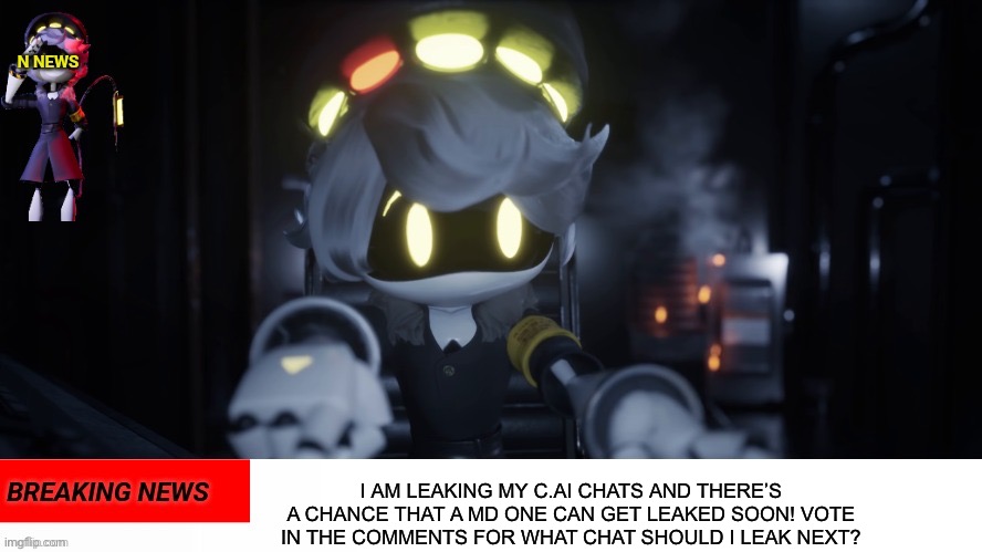 It has a chance, it’s also MD. | I AM LEAKING MY C.AI CHATS AND THERE’S A CHANCE THAT A MD ONE CAN GET LEAKED SOON! VOTE IN THE COMMENTS FOR WHAT CHAT SHOULD I LEAK NEXT? | image tagged in n's news,leaking my own chats,character ai,murder drones,uzi v n j and cyn | made w/ Imgflip meme maker