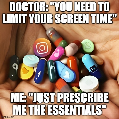 social media | DOCTOR: "YOU NEED TO LIMIT YOUR SCREEN TIME"; ME: "JUST PRESCRIBE ME THE ESSENTIALS" | image tagged in memes | made w/ Imgflip meme maker