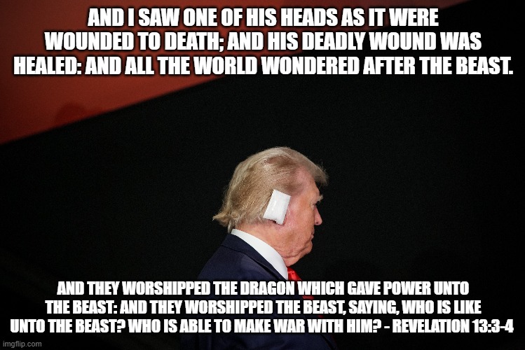 Mark of the Beast | AND I SAW ONE OF HIS HEADS AS IT WERE WOUNDED TO DEATH; AND HIS DEADLY WOUND WAS HEALED: AND ALL THE WORLD WONDERED AFTER THE BEAST. AND THEY WORSHIPPED THE DRAGON WHICH GAVE POWER UNTO THE BEAST: AND THEY WORSHIPPED THE BEAST, SAYING, WHO IS LIKE UNTO THE BEAST? WHO IS ABLE TO MAKE WAR WITH HIM? - REVELATION 13:3-4 | made w/ Imgflip meme maker