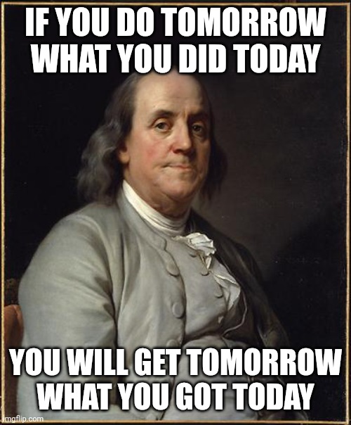 This Just Got Musky | IF YOU DO TOMORROW WHAT YOU DID TODAY; YOU WILL GET TOMORROW WHAT YOU GOT TODAY | image tagged in benjamin franklin,47 | made w/ Imgflip meme maker