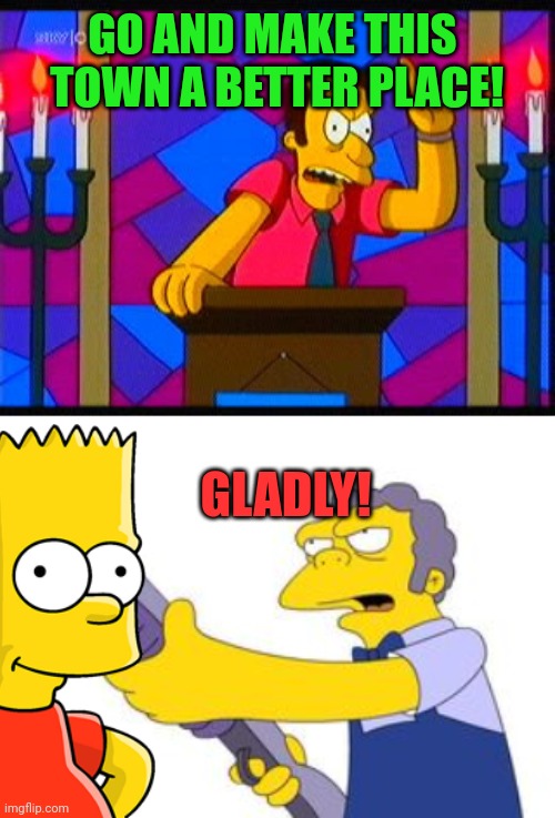 Moe accepts Reverend Lovejoy's challenge | GO AND MAKE THIS 
TOWN A BETTER PLACE! GLADLY! | image tagged in bart simpson,reverend lovejoy,shotgun,threatening,angry,moe syzslak | made w/ Imgflip meme maker