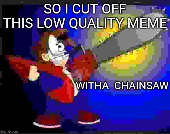 Not fry holding an chainsaw | SO I CUT OFF THIS LOW QUALITY MEME; WITHA  CHAINSAW | image tagged in not fry holding an chainsaw | made w/ Imgflip meme maker