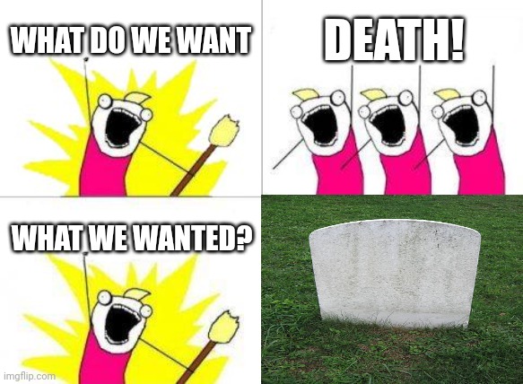 What Do We Want | WHAT DO WE WANT; DEATH! WHAT WE WANTED? | image tagged in memes,what do we want | made w/ Imgflip meme maker