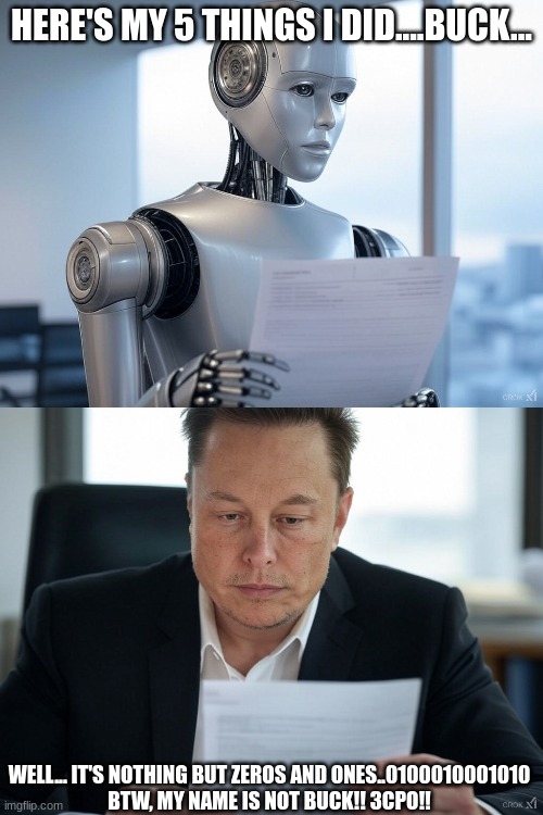 Federal Bot Responds to Elon's e-mail.. | HERE'S MY 5 THINGS I DID....BUCK... WELL... IT'S NOTHING BUT ZEROS AND ONES..0100010001010
BTW, MY NAME IS NOT BUCK!! 3CPO!! | image tagged in federal employee,elon musk,email,0100100,robot | made w/ Imgflip meme maker