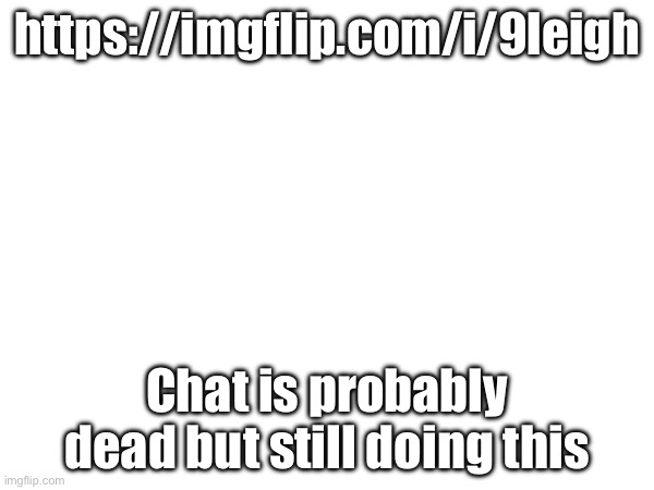 https://imgflip.com/i/9leigh; Chat is probably dead but still doing this | made w/ Imgflip meme maker