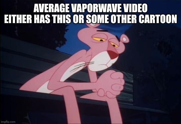 Really is | AVERAGE VAPORWAVE VIDEO EITHER HAS THIS OR SOME OTHER CARTOON | image tagged in sad pink panther | made w/ Imgflip meme maker