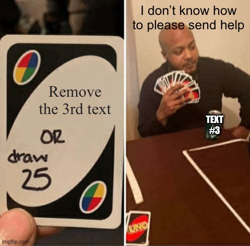 Still with text #3 | I don’t know how to please send help; Remove the 3rd text; TEXT #3 | image tagged in memes,uno draw 25 cards | made w/ Imgflip meme maker