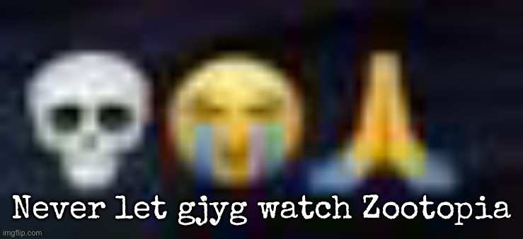 low quality skull and crying and praying emojis | Never let gjyg watch Zootopia | image tagged in low quality skull and crying and praying emojis,msmg | made w/ Imgflip meme maker