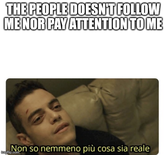 Pay attention | THE PEOPLE DOESN'T FOLLOW ME NOR PAY ATTENTION TO ME | image tagged in non so nemmeno pi cosa sia reale | made w/ Imgflip meme maker