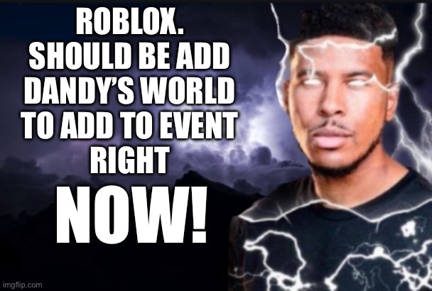 POV: Dandy’s World Never Picked by Any Roblox Event | ROBLOX.
SHOULD BE ADD
DANDY’S WORLD
TO ADD TO EVENT
RIGHT; NOW! | image tagged in you should kill yourself now | made w/ Imgflip meme maker