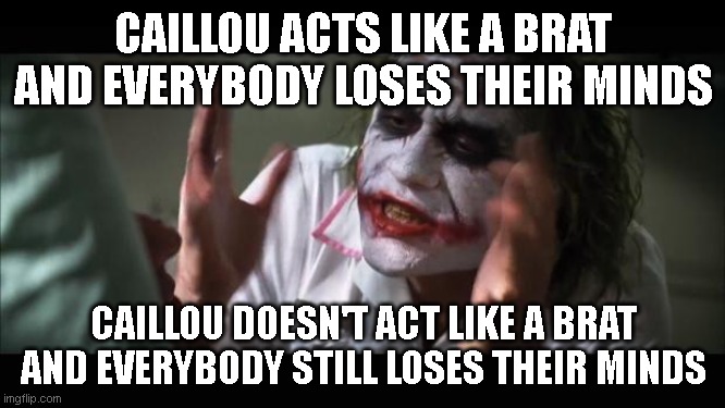 And everybody loses their minds | CAILLOU ACTS LIKE A BRAT AND EVERYBODY LOSES THEIR MINDS; CAILLOU DOESN'T ACT LIKE A BRAT AND EVERYBODY STILL LOSES THEIR MINDS | image tagged in memes,and everybody loses their minds | made w/ Imgflip meme maker