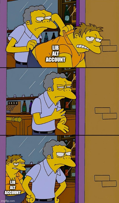 Moe throws Barney | LIB ALT ACCOUNT LIB ALT ACCOUNT | image tagged in moe throws barney | made w/ Imgflip meme maker