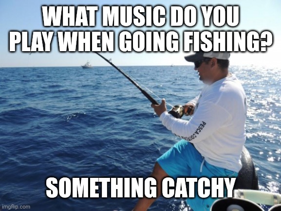 fishing  | WHAT MUSIC DO YOU PLAY WHEN GOING FISHING? SOMETHING CATCHY | image tagged in fishing | made w/ Imgflip meme maker