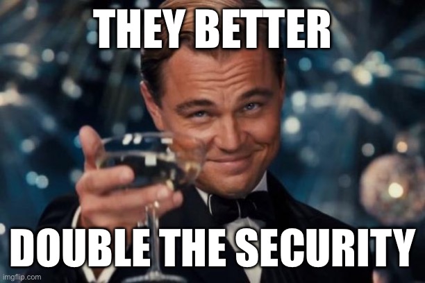 Leonardo Dicaprio Cheers Meme | THEY BETTER DOUBLE THE SECURITY | image tagged in memes,leonardo dicaprio cheers | made w/ Imgflip meme maker