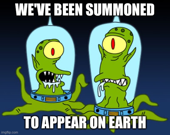 Simpson’s alien | WE'VE BEEN SUMMONED TO APPEAR ON EARTH | image tagged in simpson s alien | made w/ Imgflip meme maker