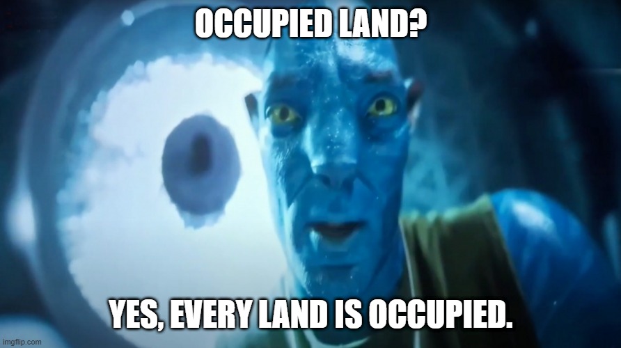 Staring Avatar Guy | OCCUPIED LAND? YES, EVERY LAND IS OCCUPIED. | image tagged in staring avatar guy,israel | made w/ Imgflip meme maker