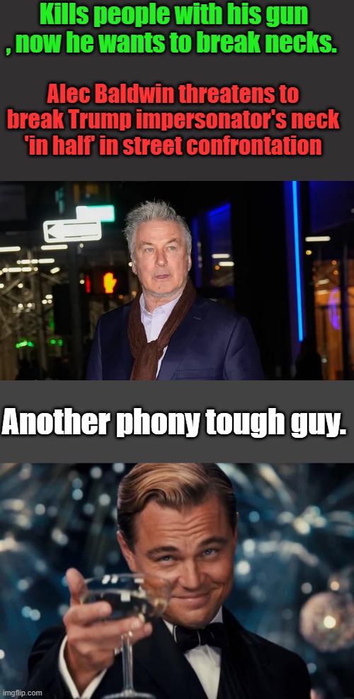 Dem lefty activist Baldwin at it again threatening people.BALDWIN wasTrump impersonation on SNL he thought it was kool | Kills people with his gun , now he wants to break necks. Alec Baldwin threatens to break Trump impersonator's neck 'in half' in street confrontation; Another phony tough guy. | image tagged in memes,leonardo dicaprio cheers | made w/ Imgflip meme maker