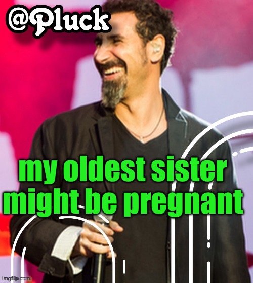 she just texted me saying she hasnt gotten her period in five days (dont know why she told me that and not her bf tho...) | my oldest sister might be pregnant | image tagged in pluck s official announcement | made w/ Imgflip meme maker