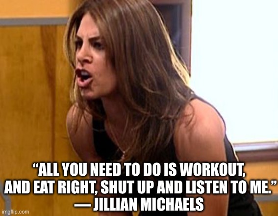 Jillian Michaels | “ALL YOU NEED TO DO IS WORKOUT,
 AND EAT RIGHT, SHUT UP AND LISTEN TO ME.”
— JILLIAN MICHAELS | image tagged in jillian michaels | made w/ Imgflip meme maker