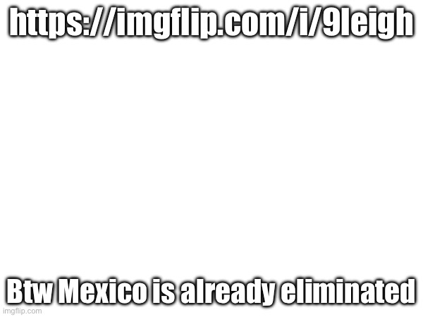 https://imgflip.com/i/9leigh; Btw Mexico is already eliminated | made w/ Imgflip meme maker