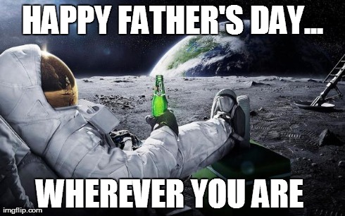 astronaut beer | HAPPY FATHER'S DAY... WHEREVER YOU ARE | image tagged in astronaut beer | made w/ Imgflip meme maker