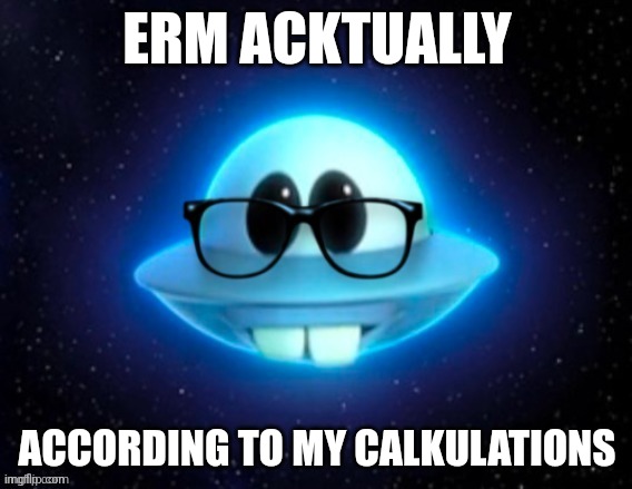 Nerd ufo | ERM ACKTUALLY; ACCORDING TO MY CALKULATIONS | image tagged in nerd ufo | made w/ Imgflip meme maker