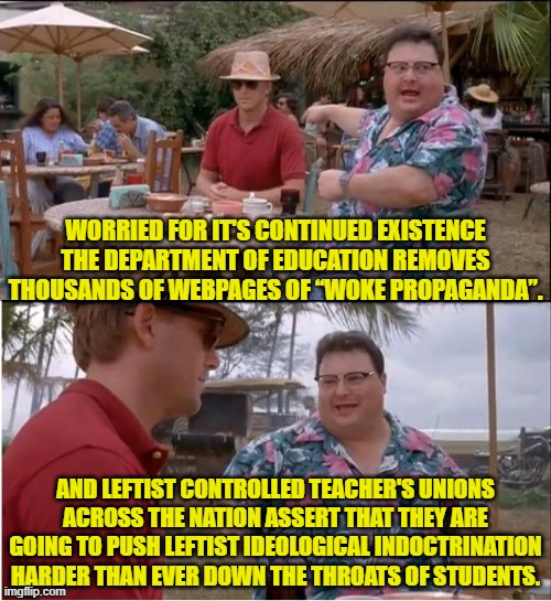 Well the lines are drawn.  Let's see what happens next. | WORRIED FOR IT'S CONTINUED EXISTENCE THE DEPARTMENT OF EDUCATION REMOVES THOUSANDS OF WEBPAGES OF “WOKE PROPAGANDA”. AND LEFTIST CONTROLLED TEACHER'S UNIONS ACROSS THE NATION ASSERT THAT THEY ARE GOING TO PUSH LEFTIST IDEOLOGICAL INDOCTRINATION HARDER THAN EVER DOWN THE THROATS OF STUDENTS. | image tagged in see nobody cares | made w/ Imgflip meme maker