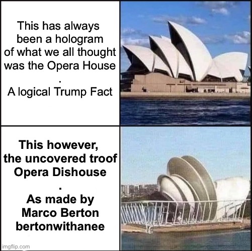 Opera Dishouse | This has always 
been a hologram
of what we all thought
was the Opera House
.
A logical Trump Fact; This however, 
the uncovered troof
Opera Dishouse
.
As made by
Marco Berton
bertonwithanee | image tagged in sydney opera house vs dishes,marco,opera,house,dish,sydney | made w/ Imgflip meme maker