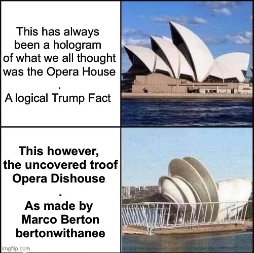 Opera Dishouse | This has always 
been a hologram 
of what we all thought
was the Opera House
.
A logical Trump Fact; This however, 
the uncovered troof
Opera Dishouse 
.
As made by 
Marco Berton
bertonwithanee | image tagged in sydney opera house vs dishes,marco,sydney,dish,opera,house | made w/ Imgflip meme maker