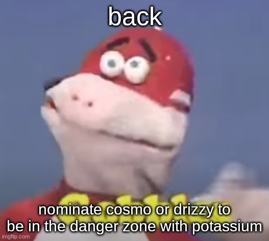 gobbles | back; nominate cosmo or drizzy to be in the danger zone with potassium | image tagged in gobbles | made w/ Imgflip meme maker