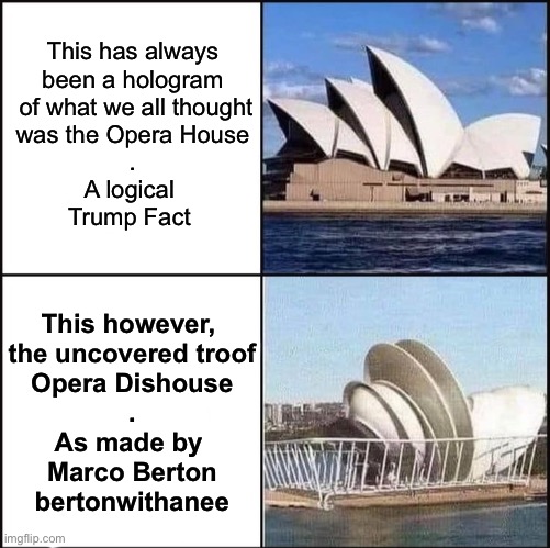 Opera Dishouse | This has always
been a hologram
 of what we all thought
was the Opera House
.
A logical 
Trump Fact; This however, 
the uncovered troof
Opera Dishouse
.
As made by 
Marco Berton
bertonwithanee | image tagged in sydney opera house vs dishes,marco,dish,sydney,opera,house | made w/ Imgflip meme maker