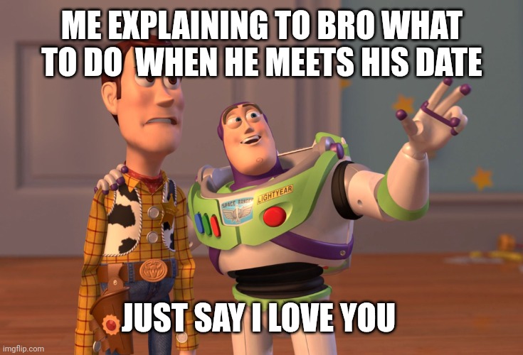 Woody's first date | ME EXPLAINING TO BRO WHAT TO DO  WHEN HE MEETS HIS DATE; JUST SAY I LOVE YOU | image tagged in funny memes,memes | made w/ Imgflip meme maker