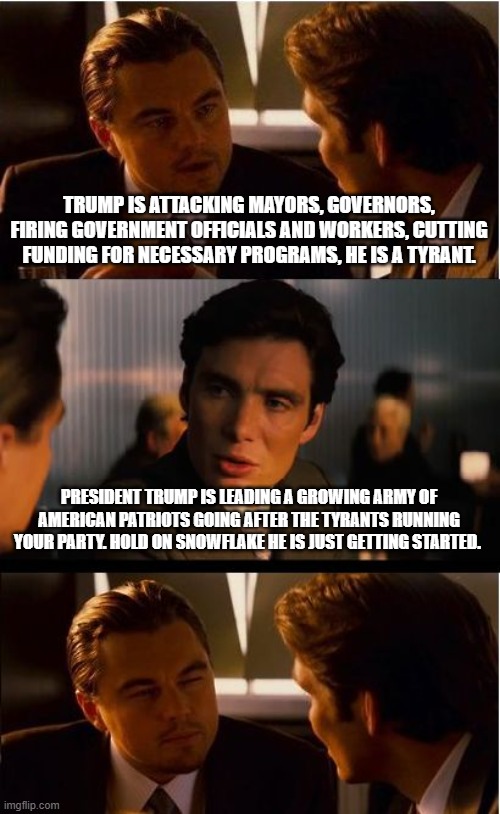 President Trump is a threat to snowflakes | TRUMP IS ATTACKING MAYORS, GOVERNORS, FIRING GOVERNMENT OFFICIALS AND WORKERS, CUTTING FUNDING FOR NECESSARY PROGRAMS, HE IS A TYRANT. PRESIDENT TRUMP IS LEADING A GROWING ARMY OF AMERICAN PATRIOTS GOING AFTER THE TYRANTS RUNNING YOUR PARTY. HOLD ON SNOWFLAKE HE IS JUST GETTING STARTED. | image tagged in memes,inception,snowflakes,doge,president trump,drain the swamp | made w/ Imgflip meme maker