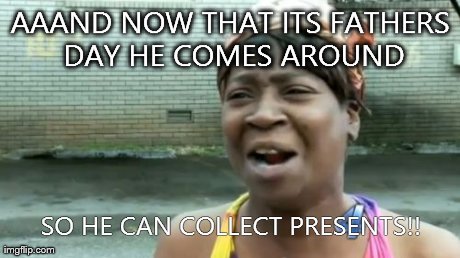 Ain't Nobody Got Time For That | AAAND NOW THAT ITS FATHERS DAY HE COMES AROUND SO HE CAN COLLECT PRESENTS!! | image tagged in memes,aint nobody got time for that | made w/ Imgflip meme maker