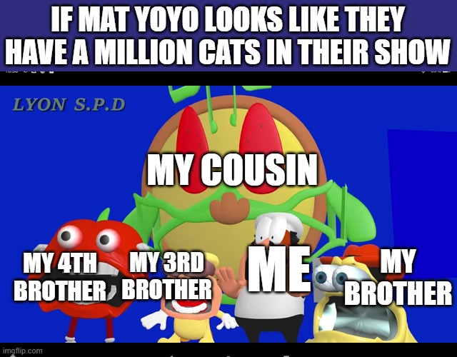 Pilot Mat YoYo in a nutshell | IF MAT YOYO LOOKS LIKE THEY HAVE A MILLION CATS IN THEIR SHOW; MY COUSIN; MY BROTHER; MY 4TH BROTHER; MY 3RD BROTHER; ME | image tagged in pizza tower screaming | made w/ Imgflip meme maker