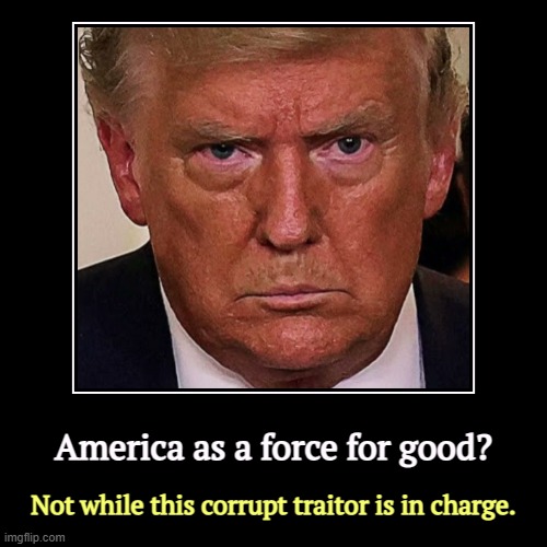 America as a force for good? | Not while this corrupt traitor is in charge. | image tagged in funny,demotivationals,trump,corrupt,traitor,america | made w/ Imgflip demotivational maker