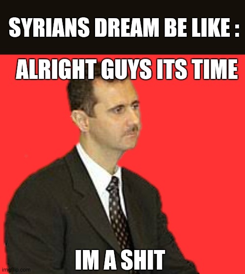 Yes les go | SYRIANS DREAM BE LIKE :; ALRIGHT GUYS ITS TIME; IM A SHIT | image tagged in bashar al-assad staring,funny,memes | made w/ Imgflip meme maker