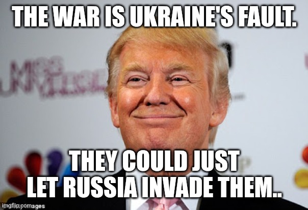Ukraine's fault | THE WAR IS UKRAINE'S FAULT. THEY COULD JUST LET RUSSIA INVADE THEM.. | image tagged in ukraine,putin,donald trump,trump,maga,nevertrump meme | made w/ Imgflip meme maker