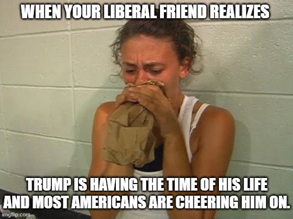 Don't Panic  | WHEN YOUR LIBERAL FRIEND REALIZES; TRUMP IS HAVING THE TIME OF HIS LIFE AND MOST AMERICANS ARE CHEERING HIM ON. | image tagged in donald trump,liberals,democrats,woke,leftists,social justice warriors | made w/ Imgflip meme maker