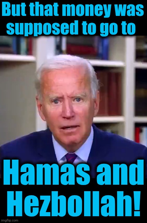 But that money was
supposed to go to Hamas and
Hezbollah! | image tagged in slow joe biden dementia face,blank black | made w/ Imgflip meme maker